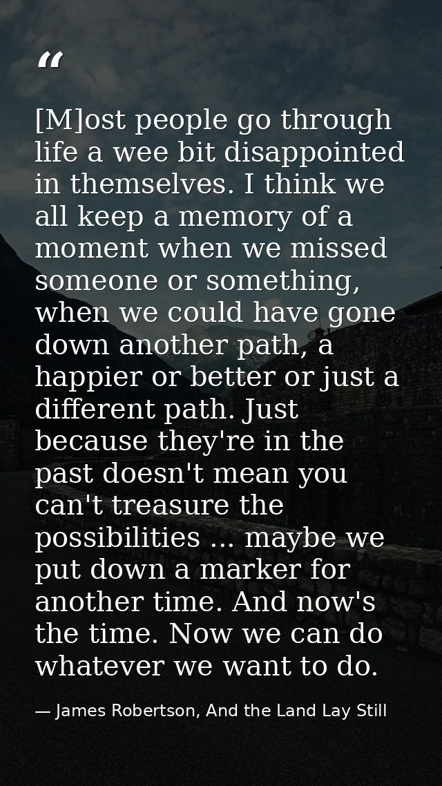 [M]ost people go through life a wee bit disappointed in themselves. I think we all keep a memory of a moment when we mis — James Robertson, And the Land Lay Still
