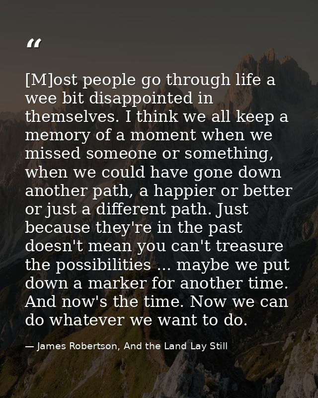 [M]ost people go through life a wee bit disappointed in themselves. I think we all keep a memory of a moment when we mis — James Robertson, And the Land Lay Still