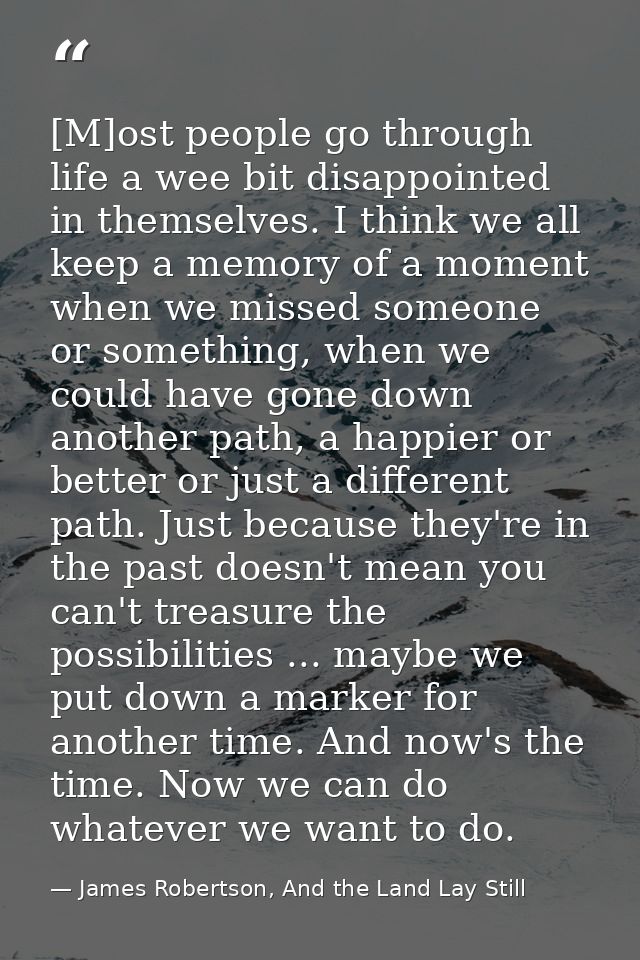 [M]ost people go through life a wee bit disappointed in themselves. I think we all keep a memory of a moment when we mis — James Robertson, And the Land Lay Still