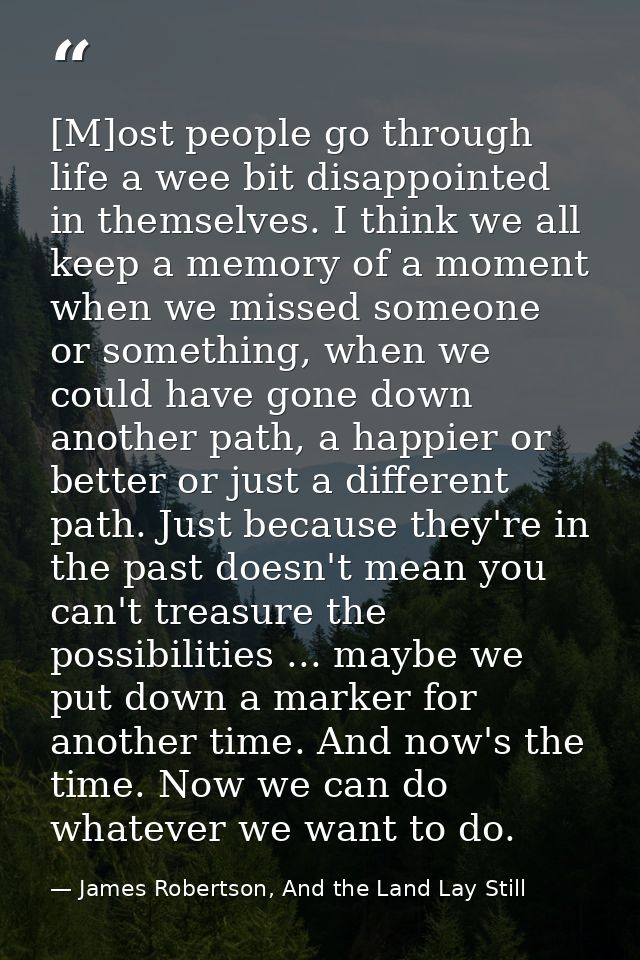 [M]ost people go through life a wee bit disappointed in themselves. I think we all keep a memory of a moment when we mis — James Robertson, And the Land Lay Still