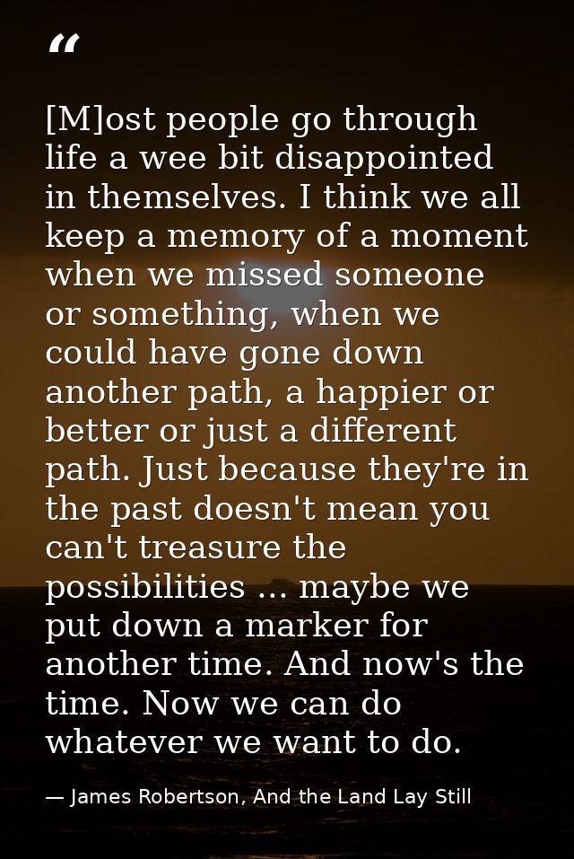 [M]ost people go through life a wee bit disappointed in themselves. I think we all keep a memory of a moment when we mis — James Robertson, And the Land Lay Still