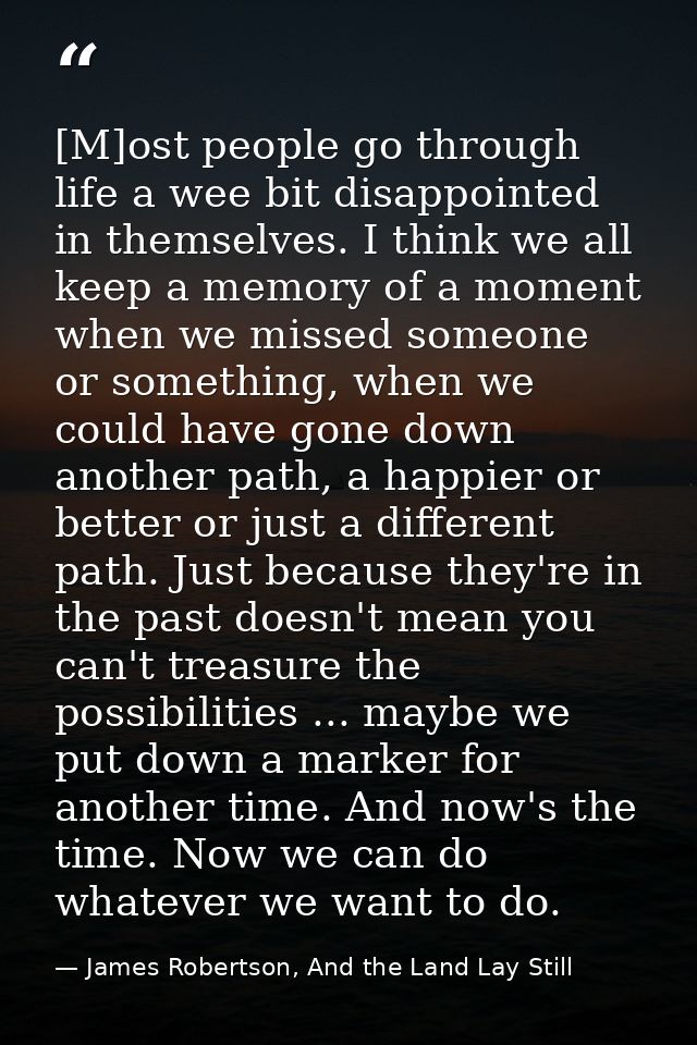 [M]ost people go through life a wee bit disappointed in themselves. I think we all keep a memory of a moment when we mis — James Robertson, And the Land Lay Still