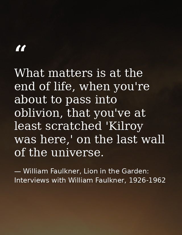 What matters is at the end of life, when you're about to pass into oblivion, that you've at least scratched 'Kilroy was  — William Faulkner, Lion in the Garden: Interviews with William Faulkner, 1926-1962