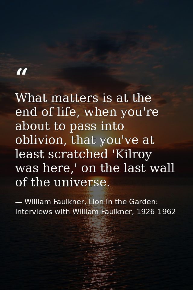 What matters is at the end of life, when you're about to pass into oblivion, that you've at least scratched 'Kilroy was  — William Faulkner, Lion in the Garden: Interviews with William Faulkner, 1926-1962