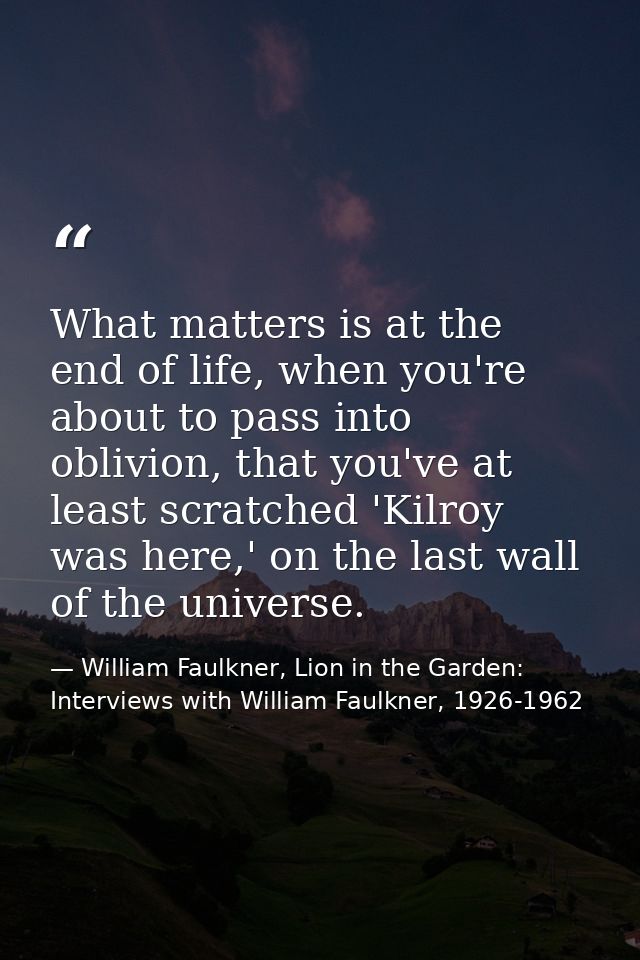 What matters is at the end of life, when you're about to pass into oblivion, that you've at least scratched 'Kilroy was  — William Faulkner, Lion in the Garden: Interviews with William Faulkner, 1926-1962