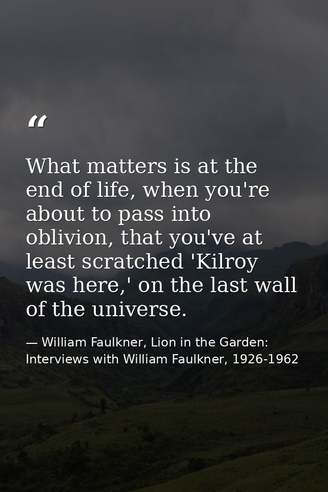What matters is at the end of life, when you're about to pass into oblivion, that you've at least scratched 'Kilroy was  — William Faulkner, Lion in the Garden: Interviews with William Faulkner, 1926-1962