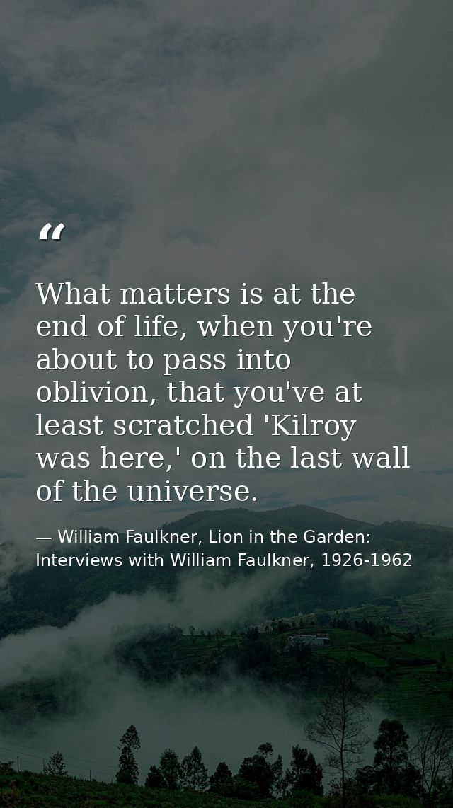 What matters is at the end of life, when you're about to pass into oblivion, that you've at least scratched 'Kilroy was  — William Faulkner, Lion in the Garden: Interviews with William Faulkner, 1926-1962
