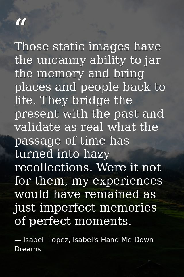 Those static images have the uncanny ability to jar the memory and bring places and people back to life. They bridge the — Isabel  Lopez, Isabel's Hand-Me-Down Dreams