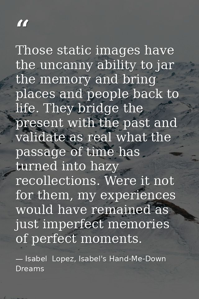 Those static images have the uncanny ability to jar the memory and bring places and people back to life. They bridge the — Isabel  Lopez, Isabel's Hand-Me-Down Dreams