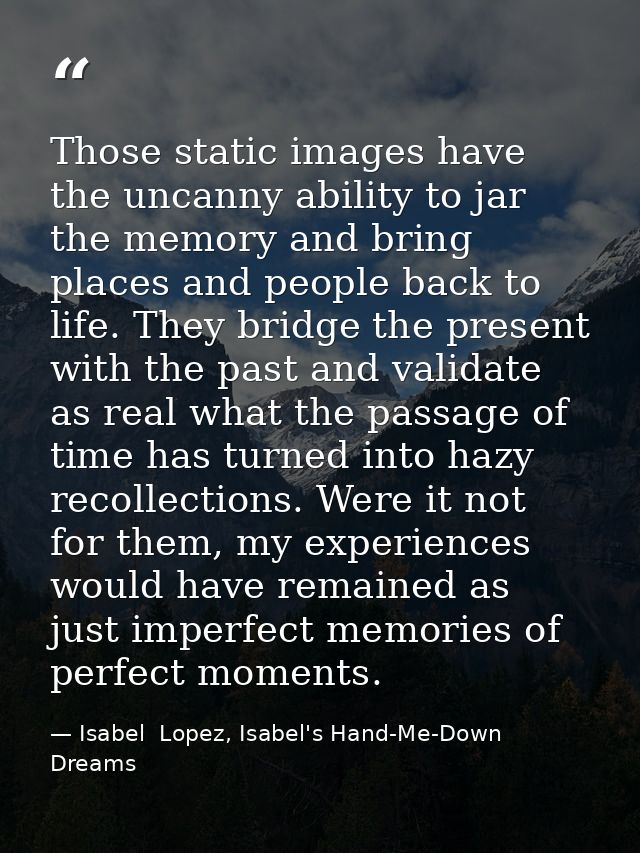 Those static images have the uncanny ability to jar the memory and bring places and people back to life. They bridge the — Isabel  Lopez, Isabel's Hand-Me-Down Dreams
