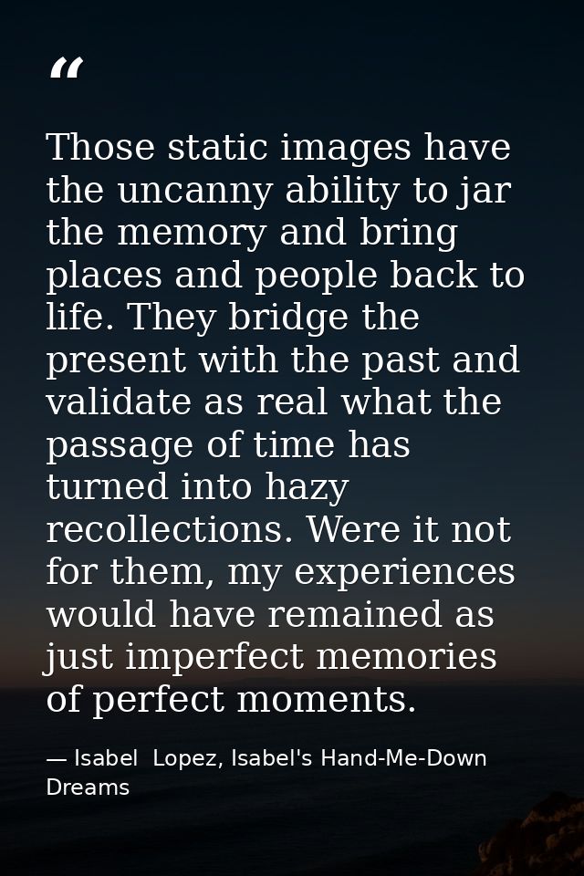 Those static images have the uncanny ability to jar the memory and bring places and people back to life. They bridge the — Isabel  Lopez, Isabel's Hand-Me-Down Dreams