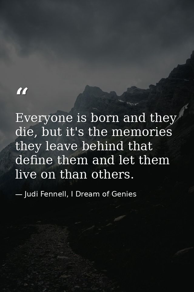 Everyone is born and they die, but it's the memories they leave behind that define them and let them live on than others — Judi Fennell, I Dream of Genies