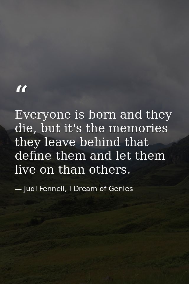 Everyone is born and they die, but it's the memories they leave behind that define them and let them live on than others — Judi Fennell, I Dream of Genies