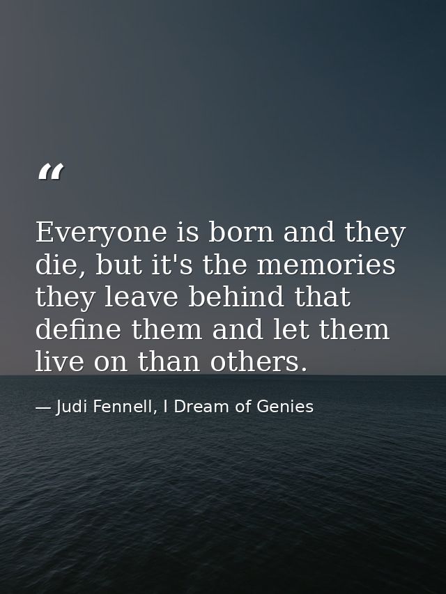 Everyone is born and they die, but it's the memories they leave behind that define them and let them live on than others — Judi Fennell, I Dream of Genies