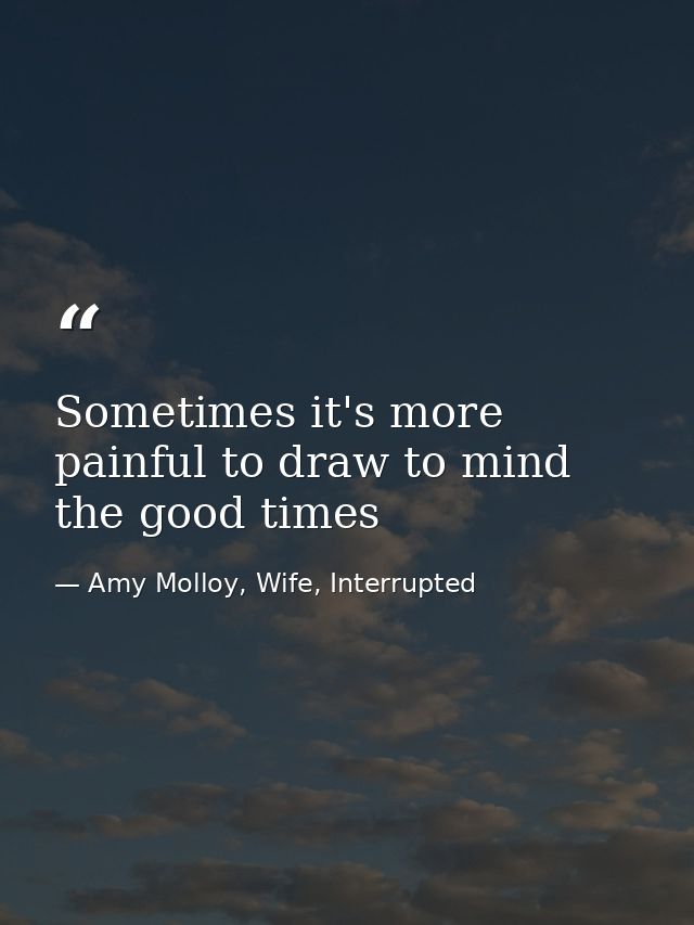 Sometimes it's more painful to draw to mind the good times — Amy Molloy, Wife, Interrupted