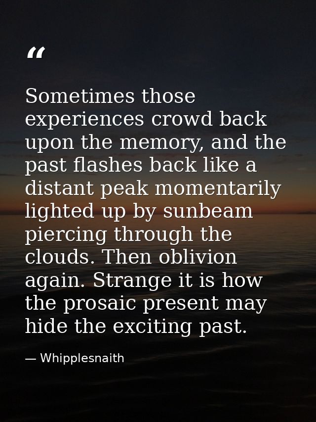 Sometimes those experiences crowd back upon the memory, and the past flashes back like a distant peak momentarily lighte — Whipplesnaith