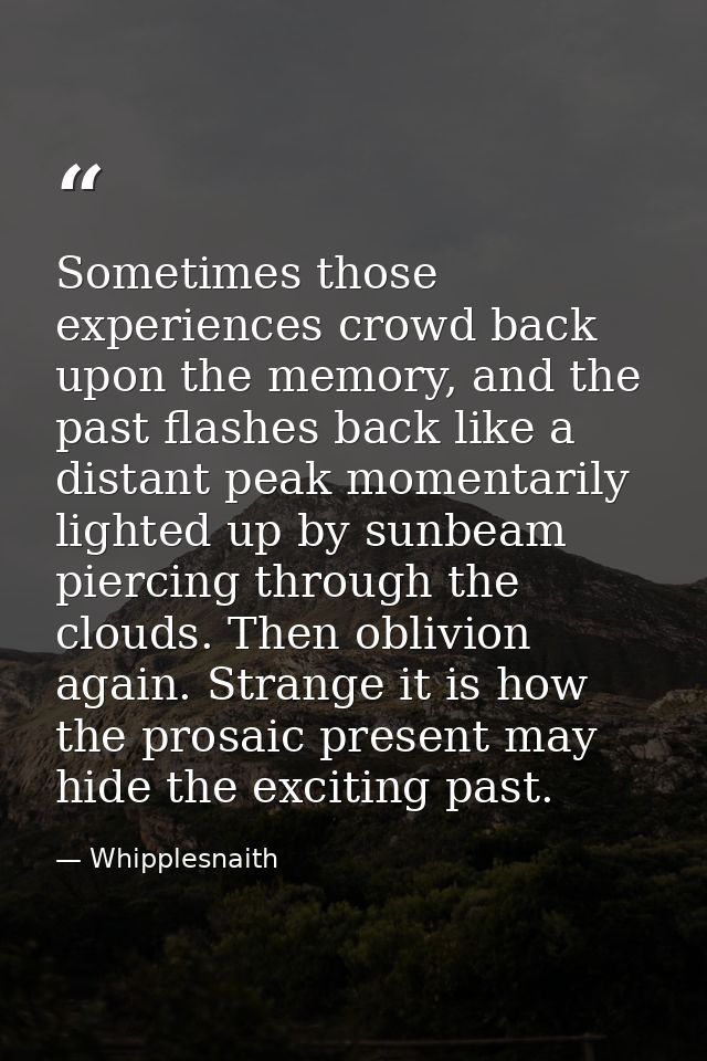 Sometimes those experiences crowd back upon the memory, and the past flashes back like a distant peak momentarily lighte — Whipplesnaith