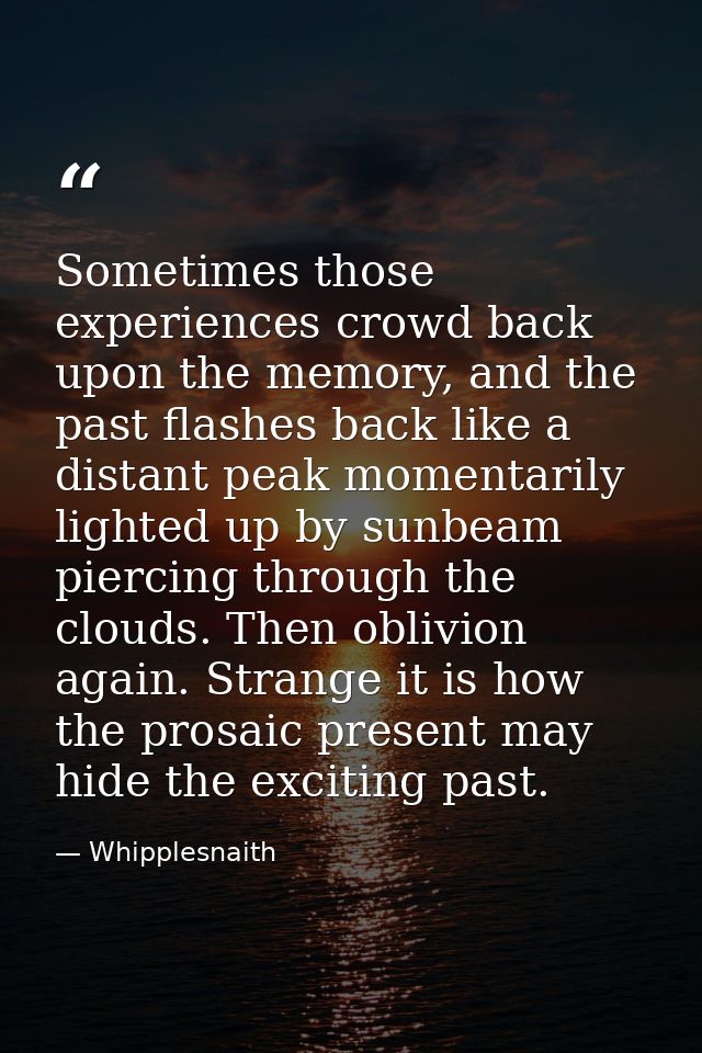 Sometimes those experiences crowd back upon the memory, and the past flashes back like a distant peak momentarily lighte — Whipplesnaith