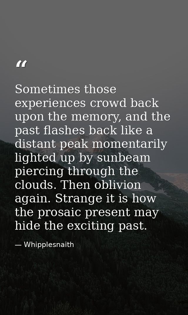 Sometimes those experiences crowd back upon the memory, and the past flashes back like a distant peak momentarily lighte — Whipplesnaith