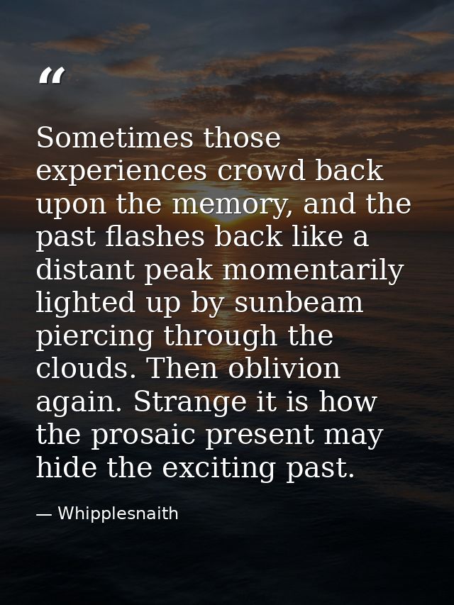 Sometimes those experiences crowd back upon the memory, and the past flashes back like a distant peak momentarily lighte — Whipplesnaith