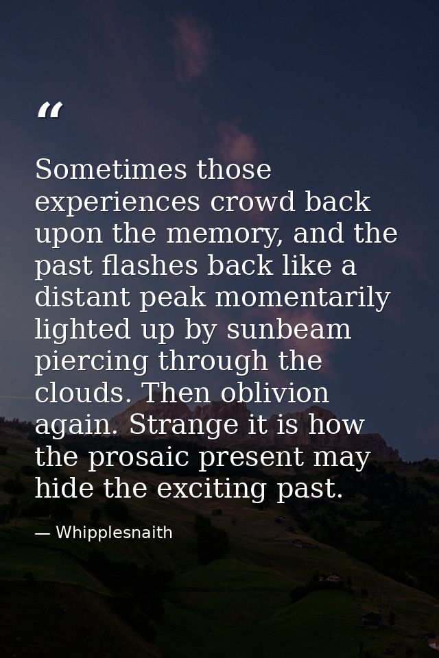 Sometimes those experiences crowd back upon the memory, and the past flashes back like a distant peak momentarily lighte — Whipplesnaith