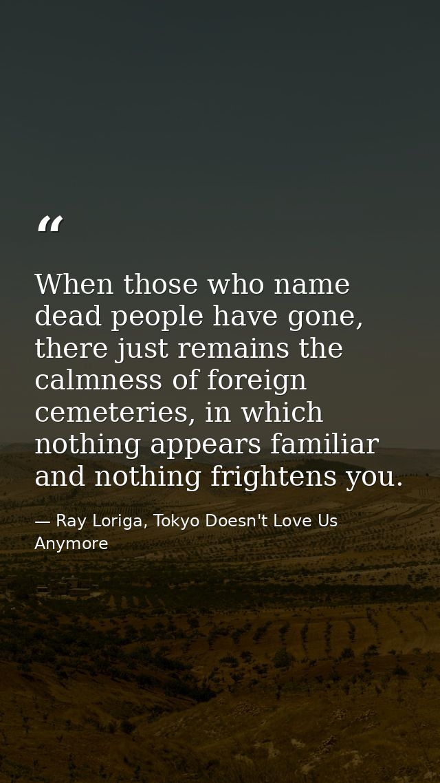 When those who name dead people have gone, there just remains the calmness of foreign cemeteries, in which nothing appea — Ray Loriga, Tokyo Doesn't Love Us Anymore