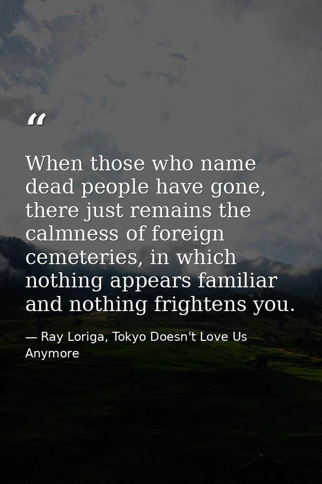 When those who name dead people have gone, there just remains the calmness of foreign cemeteries, in which nothing appea — Ray Loriga, Tokyo Doesn't Love Us Anymore