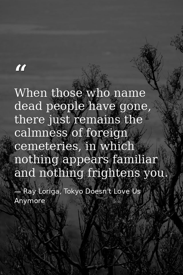 When those who name dead people have gone, there just remains the calmness of foreign cemeteries, in which nothing appea — Ray Loriga, Tokyo Doesn't Love Us Anymore