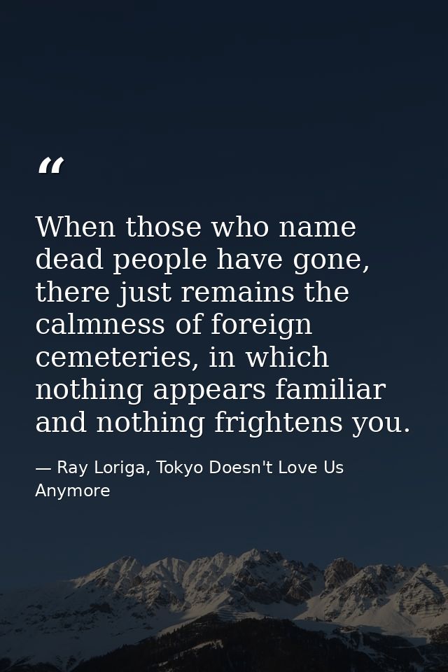 When those who name dead people have gone, there just remains the calmness of foreign cemeteries, in which nothing appea — Ray Loriga, Tokyo Doesn't Love Us Anymore