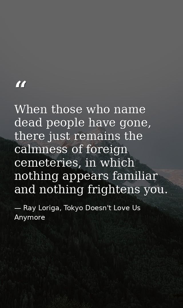 When those who name dead people have gone, there just remains the calmness of foreign cemeteries, in which nothing appea — Ray Loriga, Tokyo Doesn't Love Us Anymore