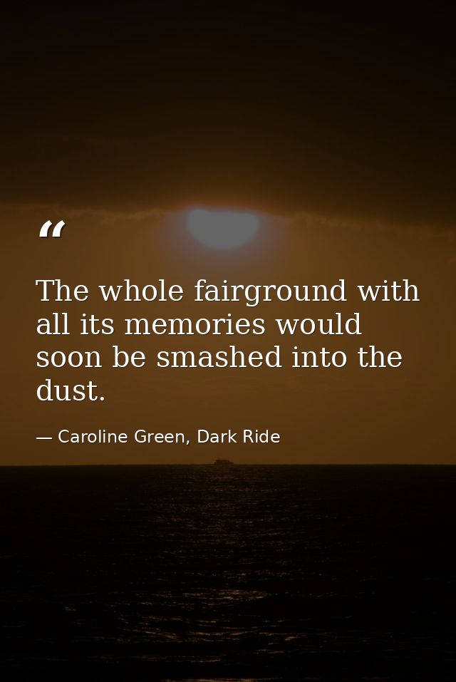 The whole fairground with all its memories would soon be smashed into the dust. — Caroline Green, Dark Ride