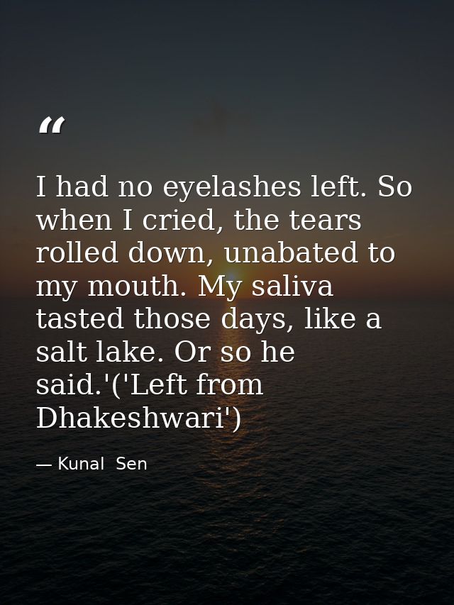 I had no eyelashes left. So when I cried, the tears rolled down, unabated to my mouth. My saliva tasted those days, like — Kunal  Sen