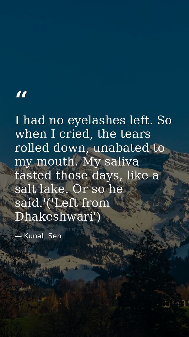 I had no eyelashes left. So when I cried, the tears rolled down, unabated to my mouth. My saliva tasted those days, like — Kunal  Sen