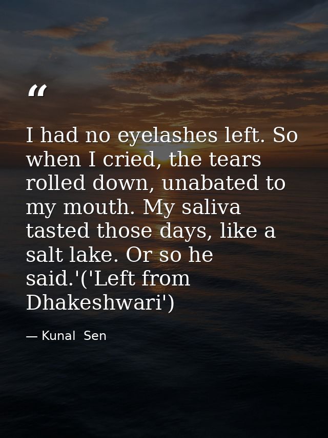 I had no eyelashes left. So when I cried, the tears rolled down, unabated to my mouth. My saliva tasted those days, like — Kunal  Sen