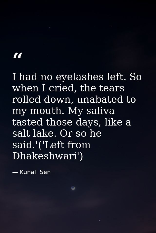 I had no eyelashes left. So when I cried, the tears rolled down, unabated to my mouth. My saliva tasted those days, like — Kunal  Sen