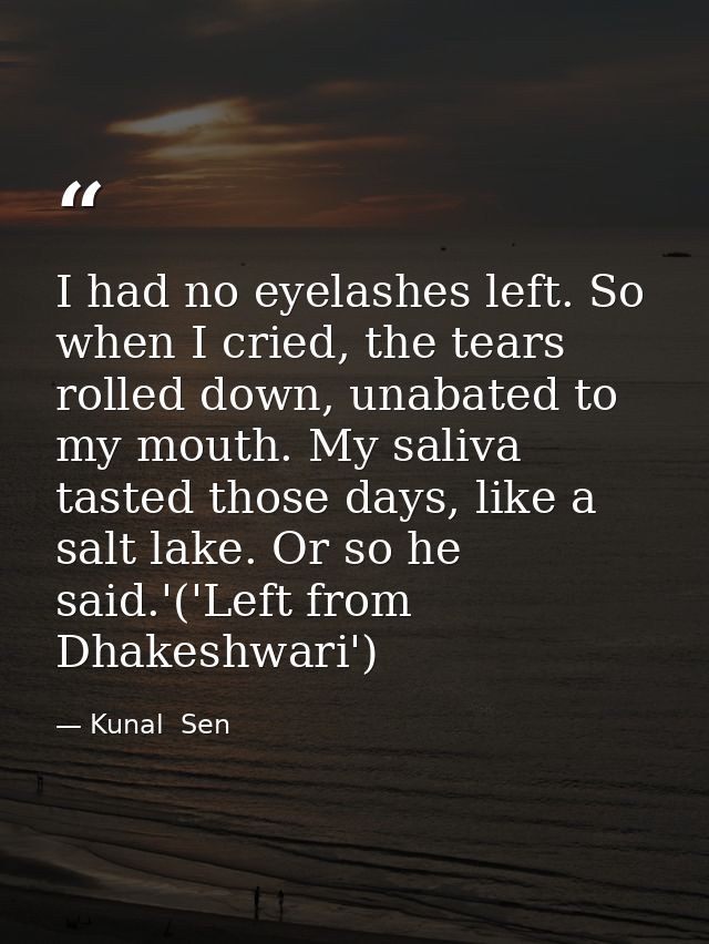 I had no eyelashes left. So when I cried, the tears rolled down, unabated to my mouth. My saliva tasted those days, like — Kunal  Sen