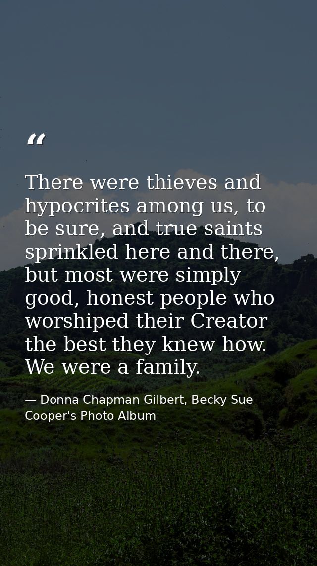 There were thieves and hypocrites among us, to be sure, and true saints sprinkled here and there, but most were simply g — Donna Chapman Gilbert, Becky Sue Cooper's Photo Album