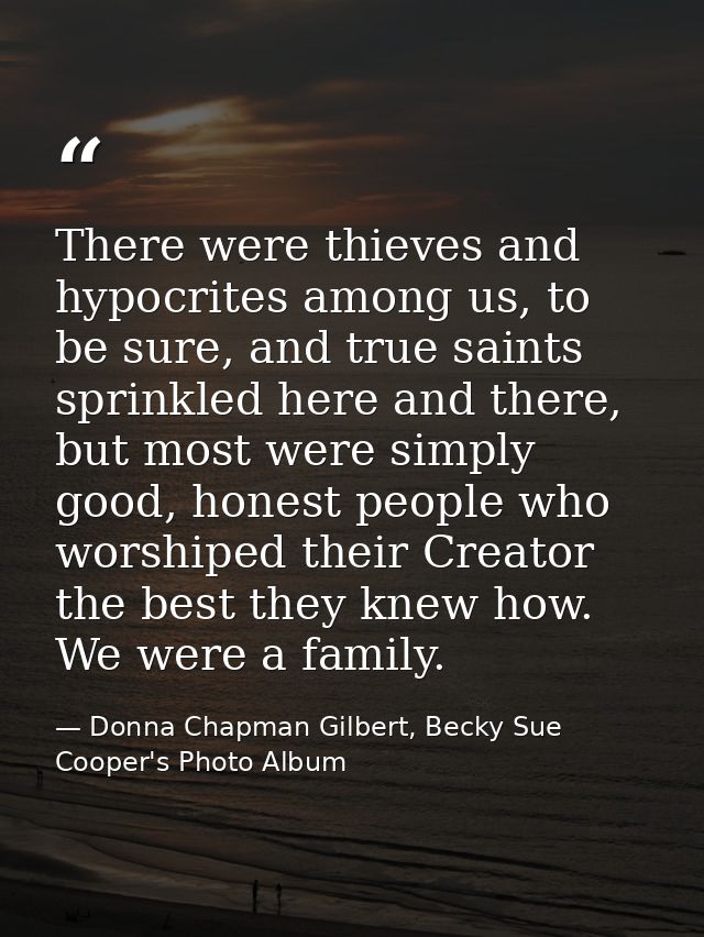 There were thieves and hypocrites among us, to be sure, and true saints sprinkled here and there, but most were simply g — Donna Chapman Gilbert, Becky Sue Cooper's Photo Album