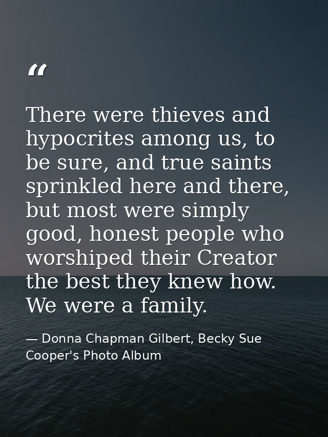 There were thieves and hypocrites among us, to be sure, and true saints sprinkled here and there, but most were simply g — Donna Chapman Gilbert, Becky Sue Cooper's Photo Album