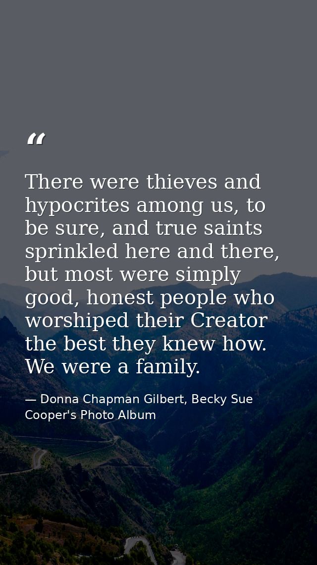 There were thieves and hypocrites among us, to be sure, and true saints sprinkled here and there, but most were simply g — Donna Chapman Gilbert, Becky Sue Cooper's Photo Album