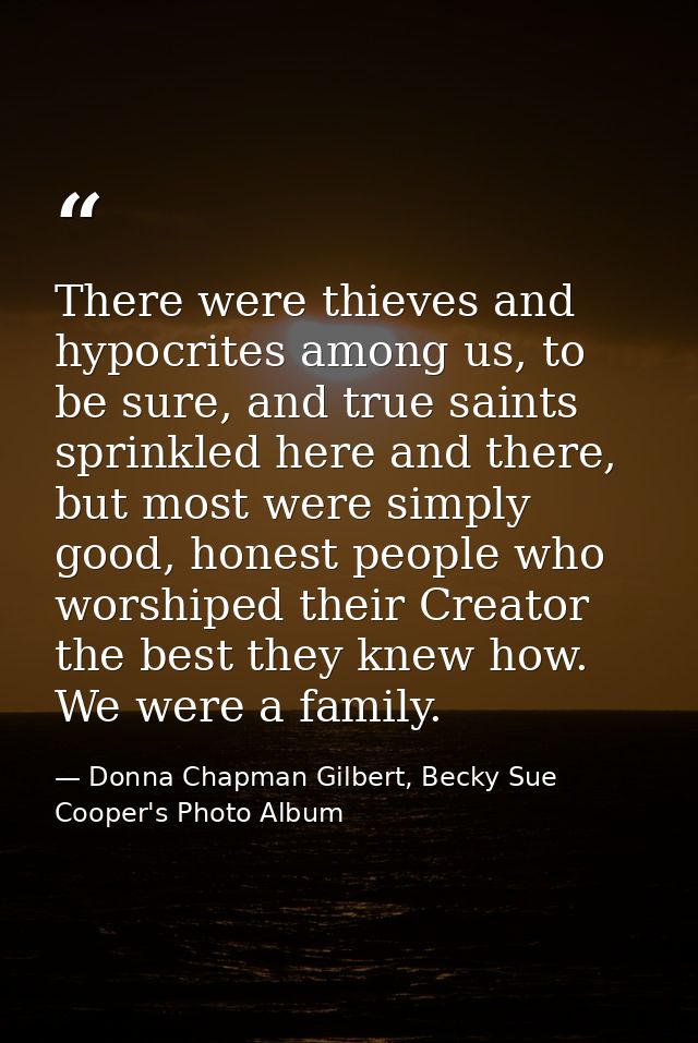 There were thieves and hypocrites among us, to be sure, and true saints sprinkled here and there, but most were simply g — Donna Chapman Gilbert, Becky Sue Cooper's Photo Album