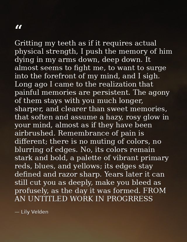 Gritting my teeth as if it requires actual physical strength, I push the memory of him dying in my arms down, deep down. — Lily Velden