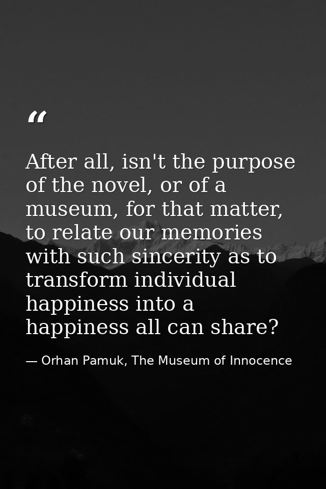 After all, isn't the purpose of the novel, or of a museum, for that matter, to relate our memories with such sincerity a — Orhan Pamuk, The Museum of Innocence