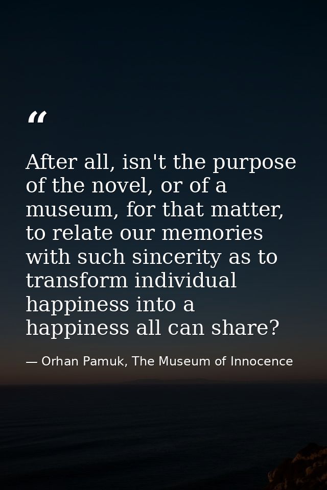 After all, isn't the purpose of the novel, or of a museum, for that matter, to relate our memories with such sincerity a — Orhan Pamuk, The Museum of Innocence