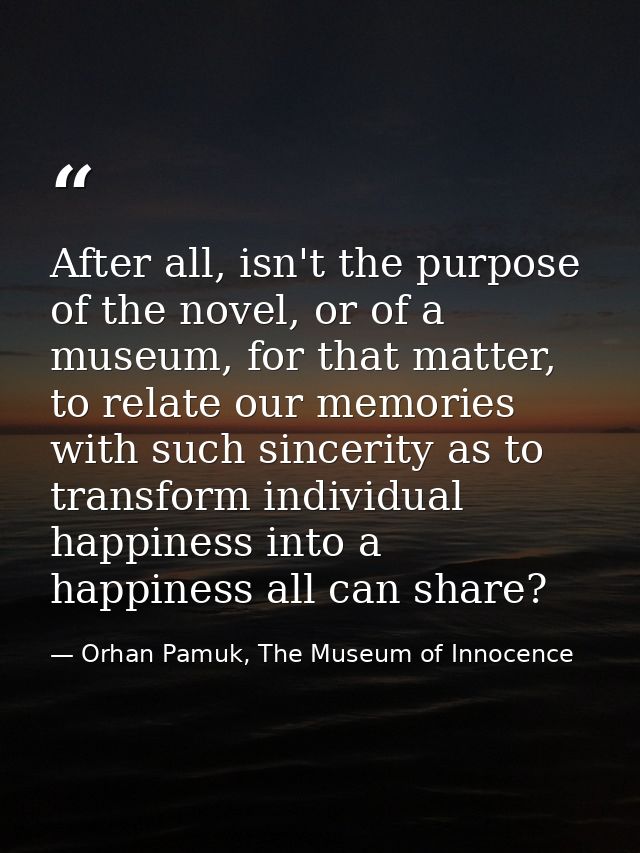 After all, isn't the purpose of the novel, or of a museum, for that matter, to relate our memories with such sincerity a — Orhan Pamuk, The Museum of Innocence