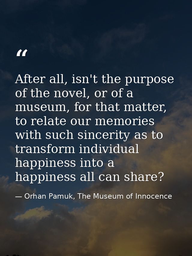 After all, isn't the purpose of the novel, or of a museum, for that matter, to relate our memories with such sincerity a — Orhan Pamuk, The Museum of Innocence