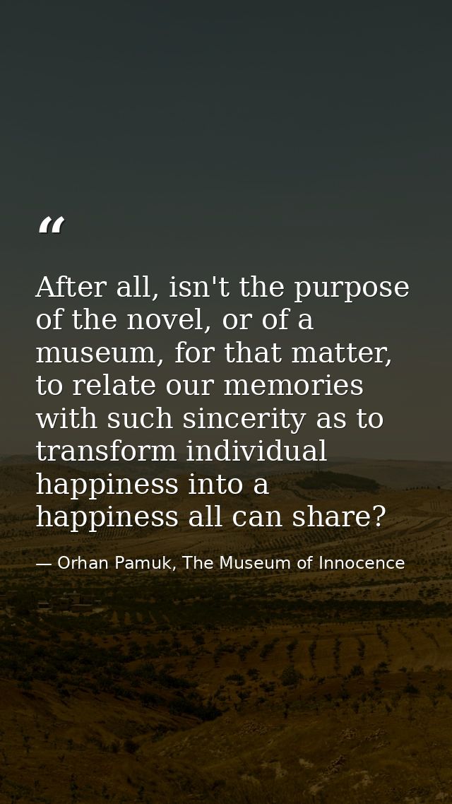 After all, isn't the purpose of the novel, or of a museum, for that matter, to relate our memories with such sincerity a — Orhan Pamuk, The Museum of Innocence