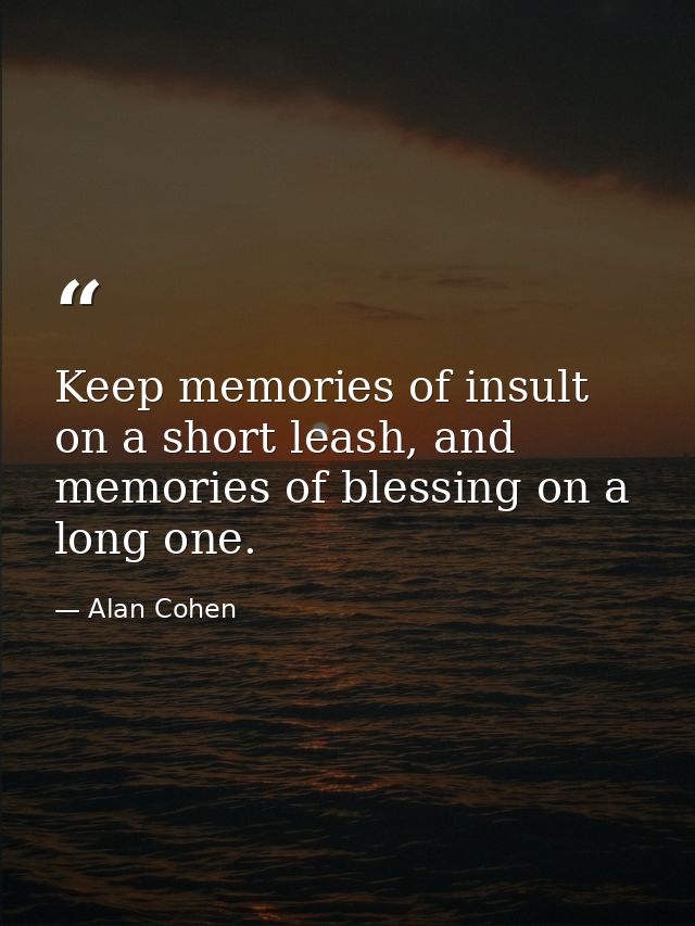 Keep memories of insult on a short leash, and memories of blessing on a long one. — Alan Cohen