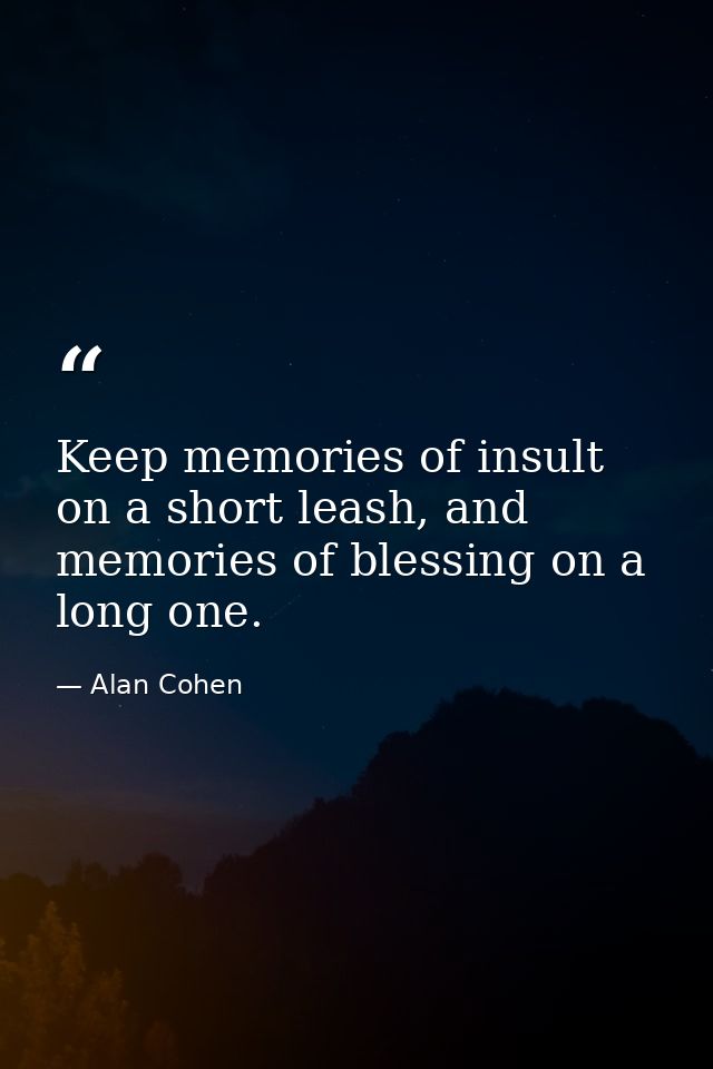 Keep memories of insult on a short leash, and memories of blessing on a long one. — Alan Cohen