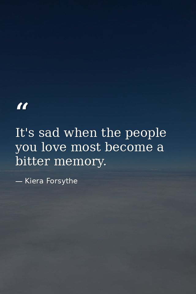 It's sad when the people you love most become a bitter memory. — Kiera Forsythe